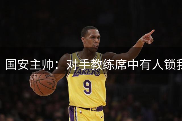 国安主帅：对手教练席中有人锁我喉 这个行为难以接受